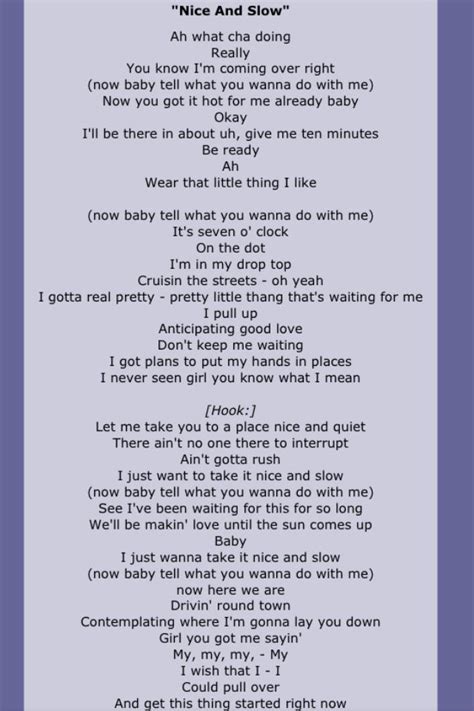 As one would have guessed it by the title, “Nice & Slow” is about sex. Usher wants to take his time and make love to his love interest as he’s “been waiting for this for so long”. You can view the lyrics, alternate interprations and sheet music for Usher's Nice & Slow at Lyrics.org. The track starts off with Usher having a phone ...